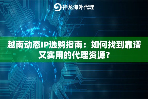 越南动态IP选购指南：如何找到靠谱又实用的代理资源？