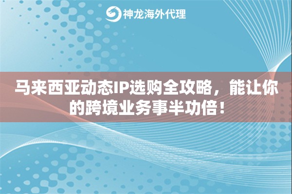 马来西亚动态IP选购全攻略，能让你的跨境业务事半功倍！