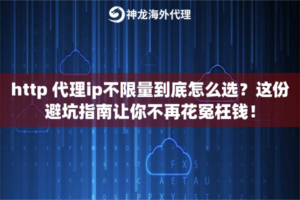 http 代理ip不限量到底怎么选？这份避坑指南让你不再花冤枉钱！