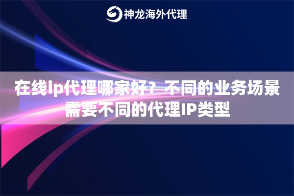 在线ip代理哪家好？不同的业务场景需要不同的代理IP类型