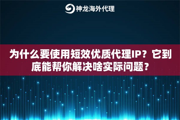 为什么要使用短效优质代理IP？它到底能帮你解决啥实际问题？