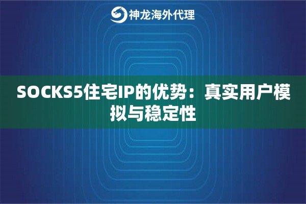 SOCKS5住宅IP的优势：真实用户模拟与稳定性