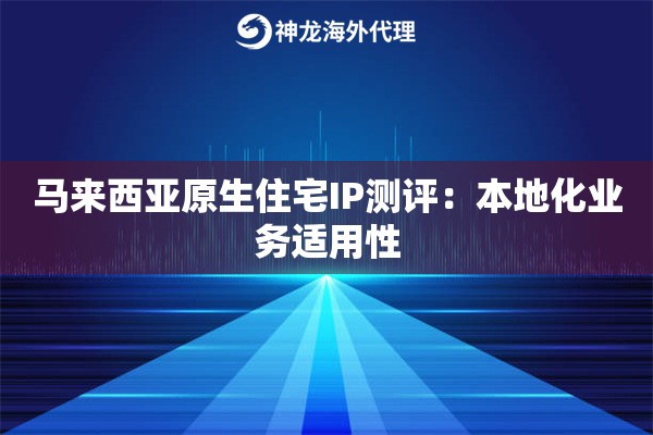 马来西亚原生住宅IP测评：本地化业务适用性