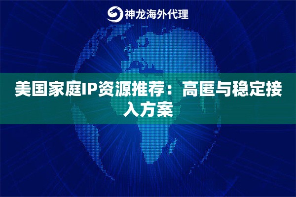 美国家庭IP资源推荐：高匿与稳定接入方案