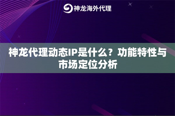神龙代理动态IP是什么?功能特性与市场定位分析 神龙代理动态IP是什么?功能特性与市场定位分析