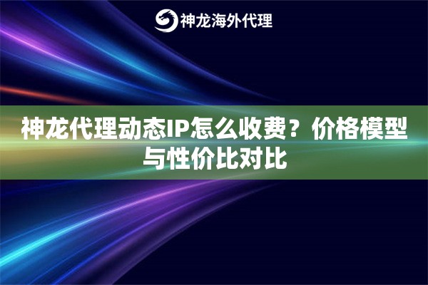 神龙代理动态IP怎么收费？价格模型与性价比对比