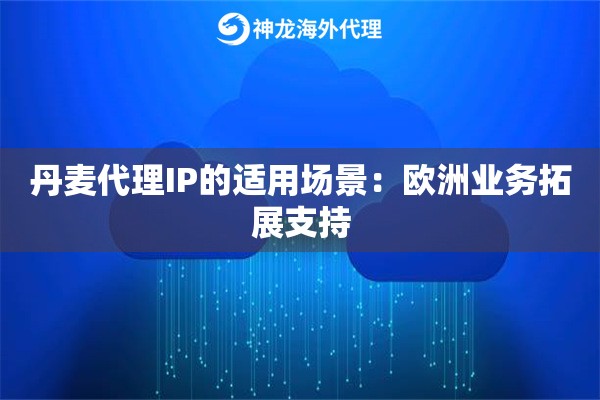 丹麦代理IP的适用场景：欧洲业务拓展支持