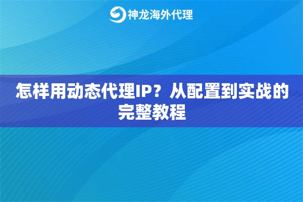 怎样用动态代理IP？从配置到实战的完整教程