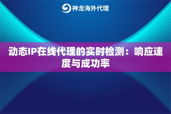 动态IP在线代理的实时检测：响应速度与成功率