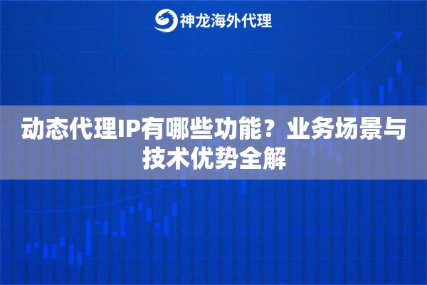 动态代理IP有哪些功能？业务场景与技术优势全解