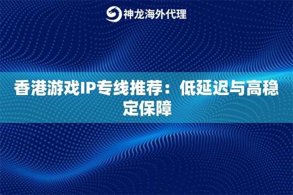 香港游戏IP专线推荐:低延迟与高稳定保障 香港游戏IP专线推荐:低延迟与高稳定保障
