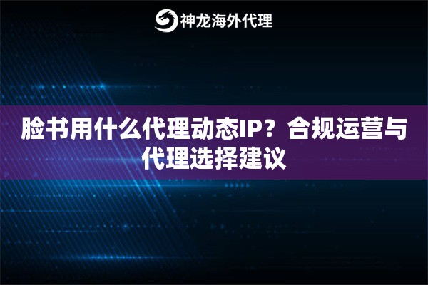 脸书用什么代理动态IP?合规运营与代理选择建议 脸书用什么代理动态IP?合规运营与代理选择建议
