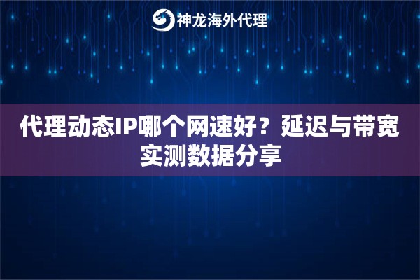 代理动态IP哪个网速好?延迟与带宽实测数据分享 代理动态IP哪个网速好?延迟与带宽实测数据分享