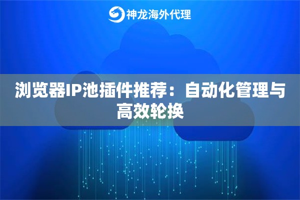 浏览器IP池插件推荐:自动化管理与高效轮换 浏览器IP池插件推荐:自动化管理与高效轮换