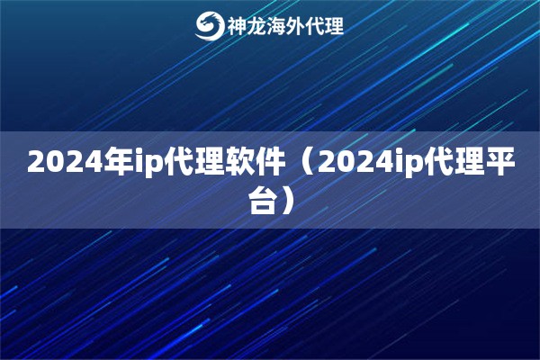 2024年ip代理软件（2024ip代理平台）