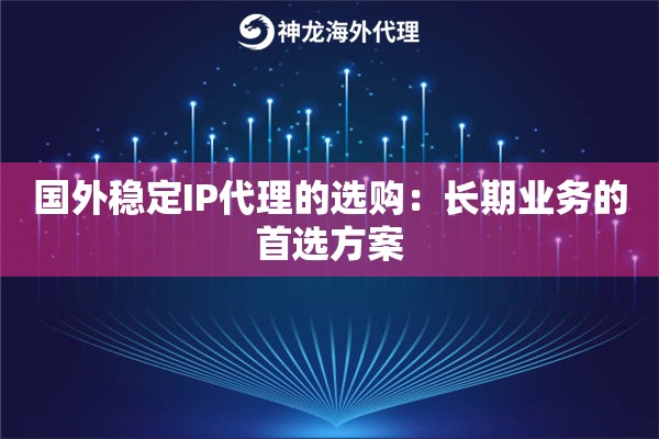 国外稳定IP代理的选购：长期业务的首选方案