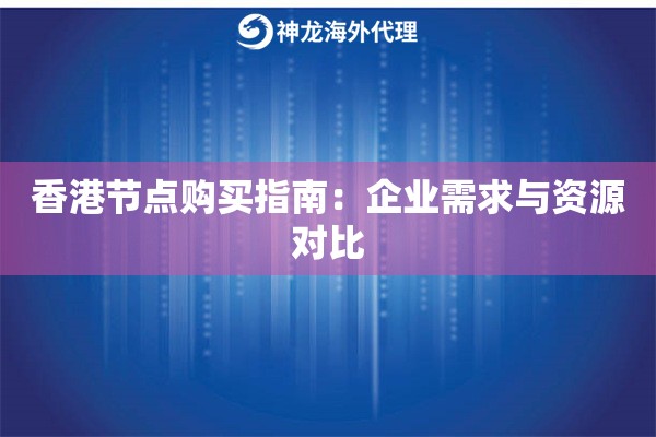 香港节点购买指南:企业需求与资源对比 香港节点购买指南:企业需求与资源对比