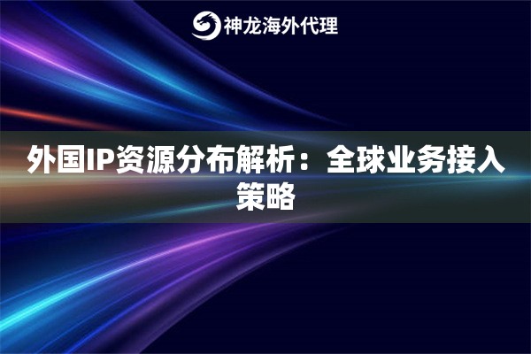 外国IP资源分布解析:全球业务接入策略 外国IP资源分布解析:全球业务接入策略