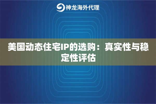 美国动态住宅IP的选购:真实性与稳定性评估 美国动态住宅IP的选购:真实性与稳定性评估