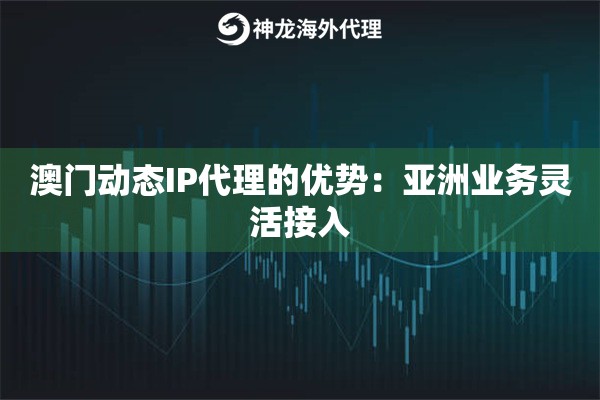 澳门动态IP代理的优势:亚洲业务灵活接入 澳门动态IP代理的优势:亚洲业务灵活接入