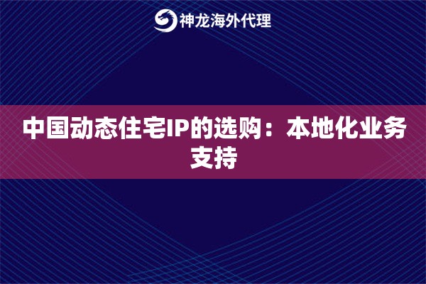 中国动态住宅IP的选购:本地化业务支持 中国动态住宅IP的选购:本地化业务支持