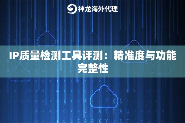 IP质量检测工具评测：精准度与功能完整性