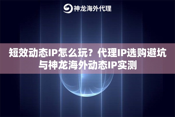 短效动态IP怎么玩？代理IP选购避坑与神龙海外动态IP实测