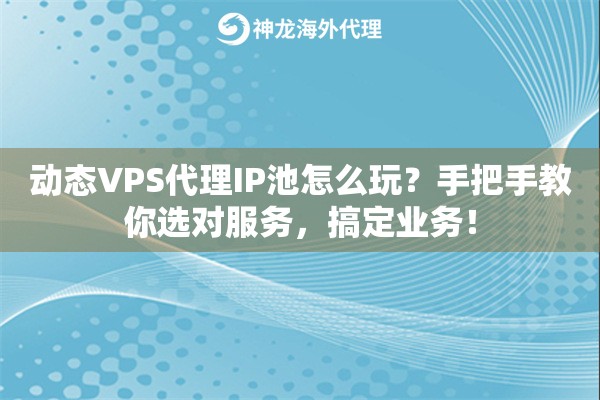 动态VPS代理IP池怎么玩？手把手教你选对服务，搞定业务！