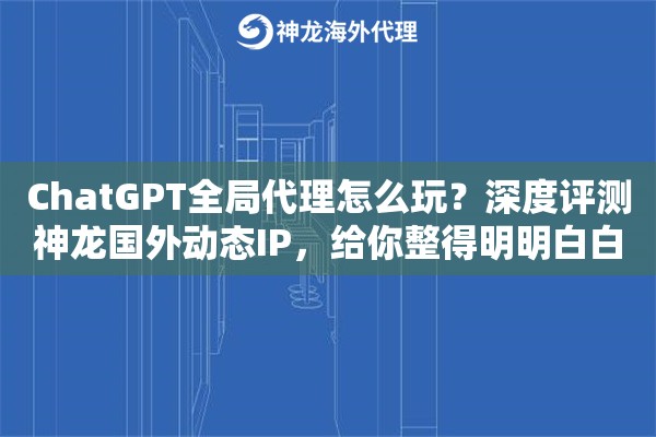 ChatGPT全局代理怎么玩？深度评测神龙国外动态IP，给你整得明明白白！