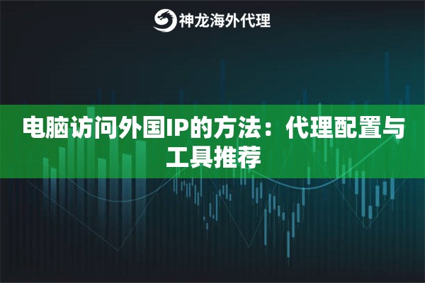 电脑访问外国IP的方法:代理配置与工具推荐 电脑访问外国IP的方法:代理配置与工具推荐