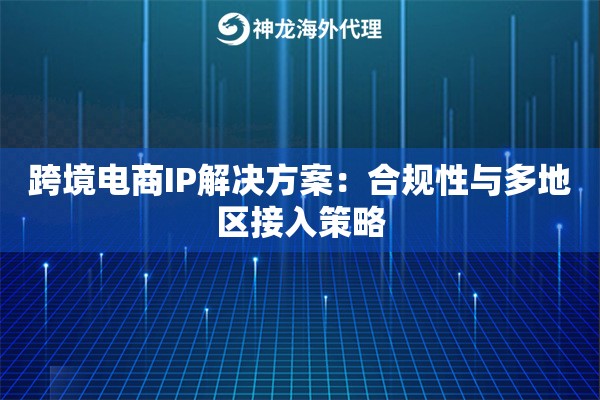 跨境电商IP解决方案:合规性与多地区接入策略 跨境电商IP解决方案:合规性与多地区接入策略