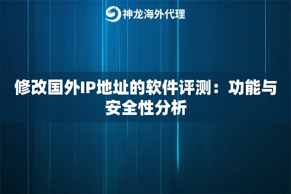 修改国外IP地址的软件评测：功能与安全性分析