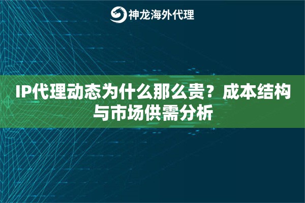 IP代理动态为什么那么贵？成本结构与市场供需分析