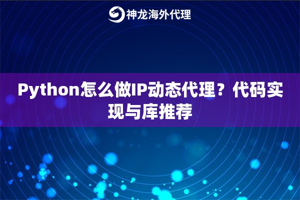 Python怎么做IP动态代理？代码实现与库推荐