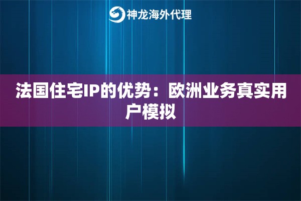 法国住宅IP的优势:欧洲业务真实用户模拟 法国住宅IP的优势:欧洲业务真实用户模拟