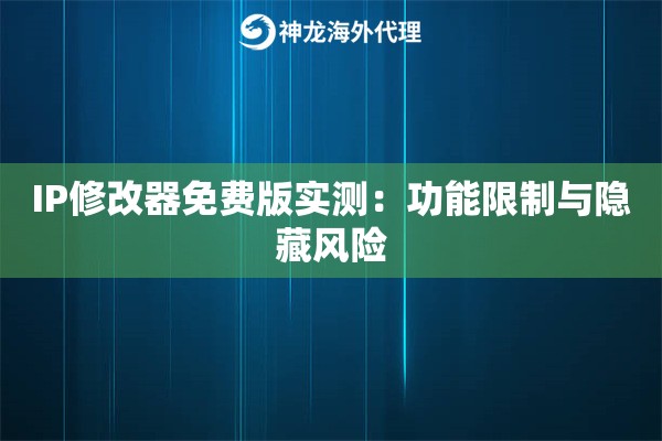 IP修改器免费版实测:功能限制与隐藏风险 IP修改器免费版实测:功能限制与隐藏风险