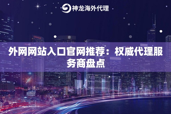 外网网站入口官网推荐:权威代理服务商盘点 外网网站入口官网推荐:权威代理服务商盘点