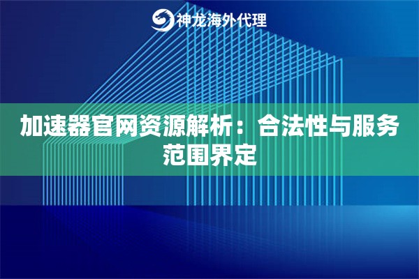 加速器官网资源解析:合法性与服务范围界定 加速器官网资源解析:合法性与服务范围界定