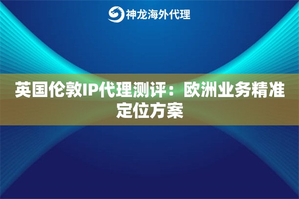 英国伦敦IP代理测评：欧洲业务精准定位方案