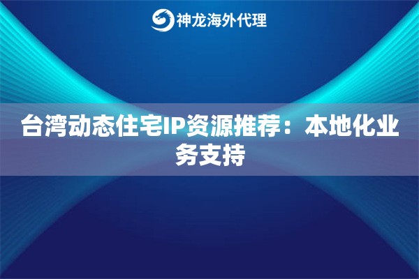 台湾动态住宅IP资源推荐:本地化业务支持 台湾动态住宅IP资源推荐:本地化业务支持