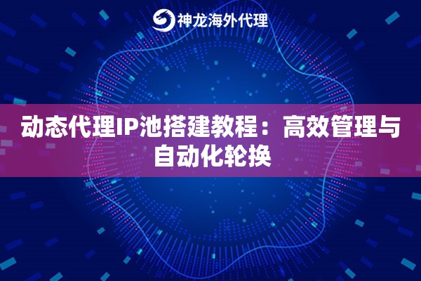 动态代理IP池搭建教程:高效管理与自动化轮换 动态代理IP池搭建教程:高效管理与自动化轮换