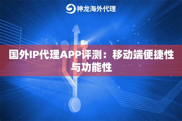 国外IP代理APP评测:移动端便捷性与功能性 国外IP代理APP评测:移动端便捷性与功能性