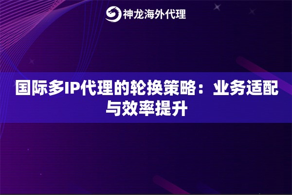 国际多IP代理的轮换策略：业务适配与效率提升