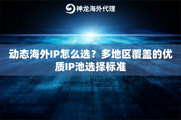 动态海外IP怎么选？多地区覆盖的优质IP池选择标准