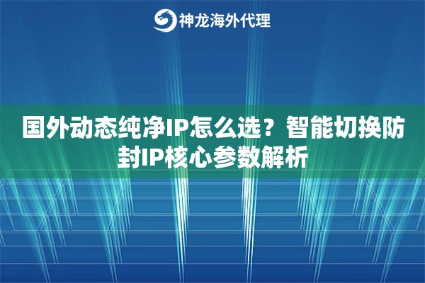 国外动态纯净IP怎么选？智能切换防封IP核心参数解析