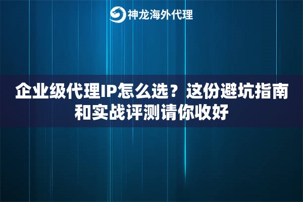 企业级代理IP怎么选？这份避坑指南和实战评测请你收好