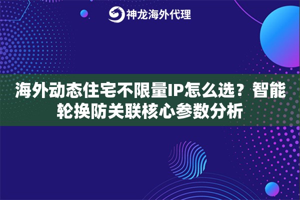 海外动态住宅不限量IP怎么选？智能轮换防关联核心参数分析