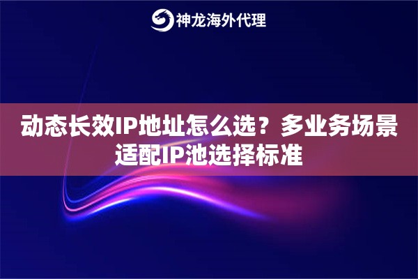 动态长效IP地址怎么选？多业务场景适配IP池选择标准