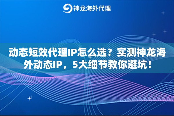 动态短效代理IP怎么选？实测神龙海外动态IP，5大细节教你避坑！