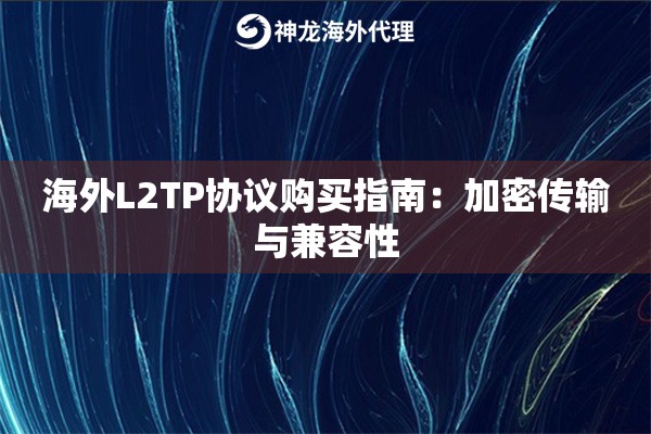 海外L2TP协议购买指南：加密传输与兼容性